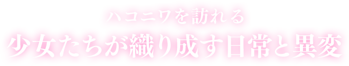 ハコニワを訪れる少女たちが織り成す日常と異変