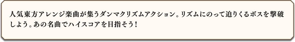 人気東方アレンジ楽曲が集うダンマクリズムアクション。リズムにのって迫りくるボスを撃破しよう。あの名曲でハイスコアを目指そう！