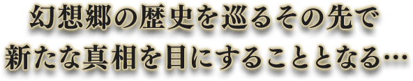 幻想郷の歴史を巡るその先で
                    新たな真相を目にすることとなる…