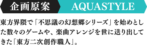 企画原案 AQUASTYLE 東方界隈で「不思議の幻想郷シリーズ」を始めとした数々のゲームや、楽曲アレンジを世に送り出してきた「東方二次創作職人」。